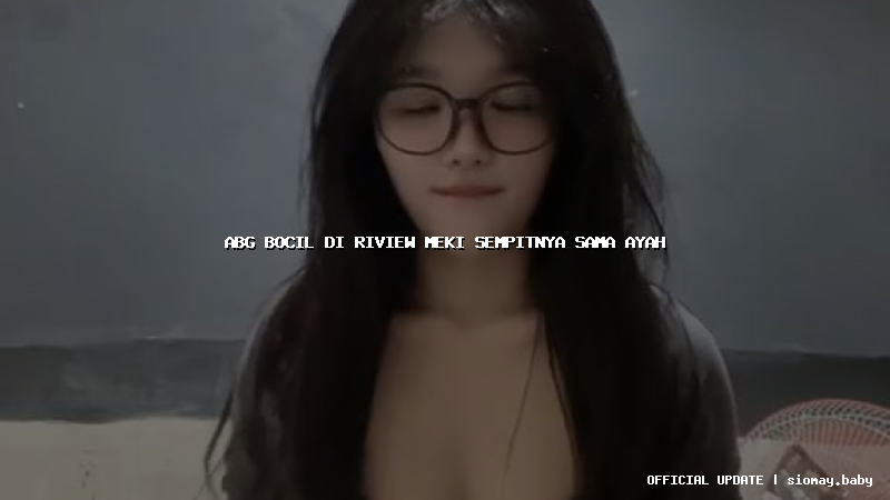 abg bocil di riview meki sempitnya sama ayah