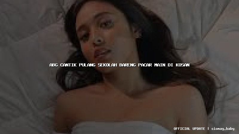 abg cantik pulang sekolah bareng pacar main di kosan