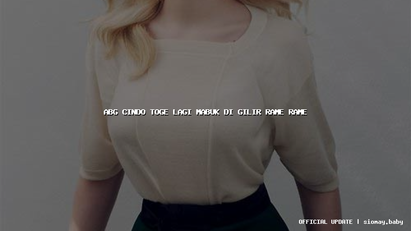 abg cindo toge lagi mabuk di gilir rame rame abg cindo toge lagi mabuk di gilir rame rame