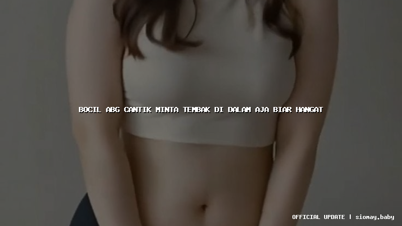 bocil abg cantik minta tembak di dalam aja biar hangat