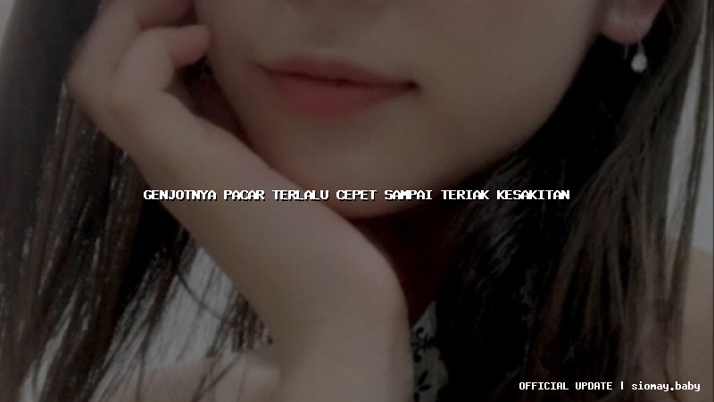 genjotnya pacar terlalu cepet sampai teriak kesakitan