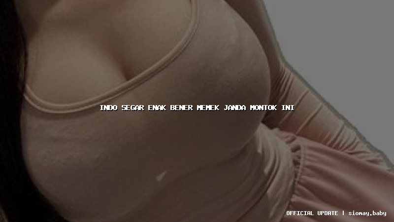 indo segar enak bener memek janda montok ini