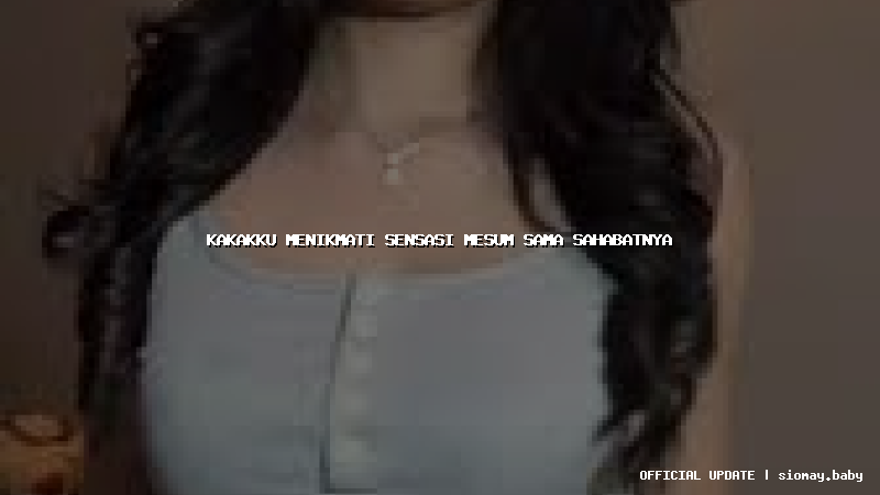 kakakku menikmati sensasi mesum sama sahabatnya