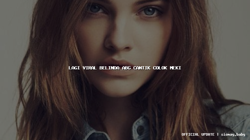 lagi viral belinda abg cantik colok meki