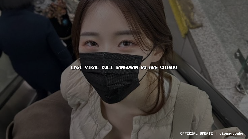 lagi viral kuli bangunan bo abg chindo