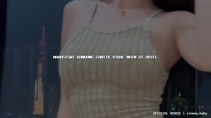 mahasiswi bandung cantik viral main di hotel