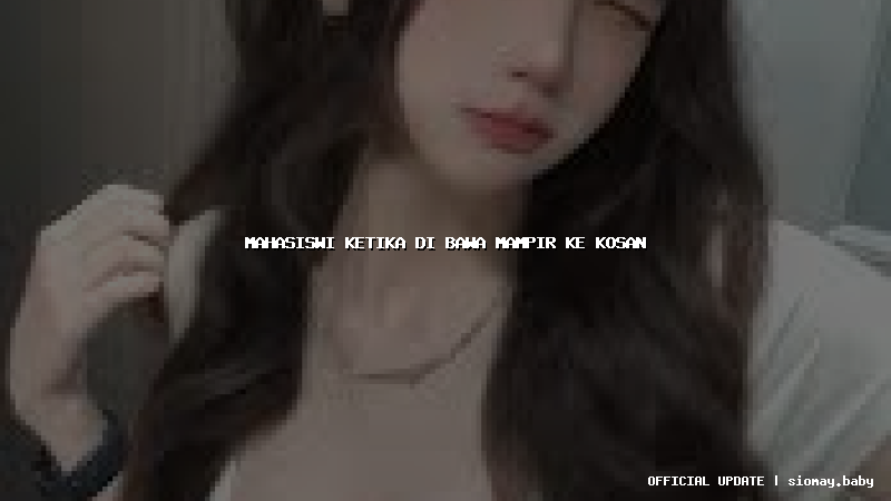 mahasiswi ketika di bawa mampir ke kosan