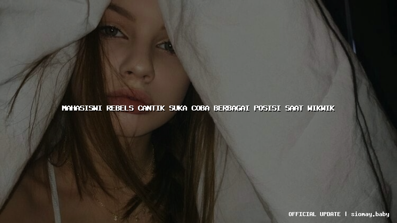 mahasiswi rebels cantik suka coba berbagai posisi saat wikwik