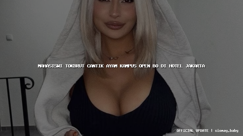 mahasiswi tokbrut cantik ayam kampus open bo di hotel jakarta