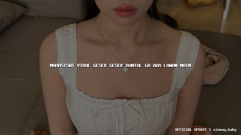 mahasiswi viral gesek gesek bantal ga ada lawan main