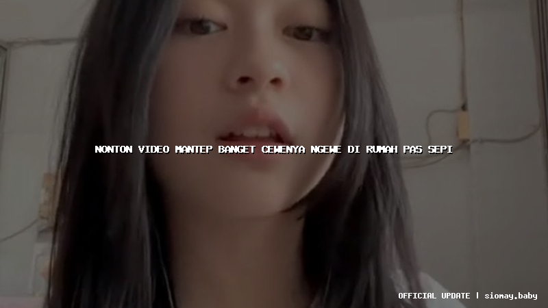 nonton video mantep banget cewenya ngewe di rumah pas sepi