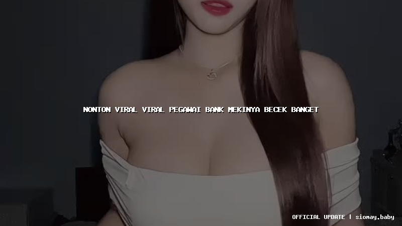 nonton viral viral pegawai bank mekinya becek banget