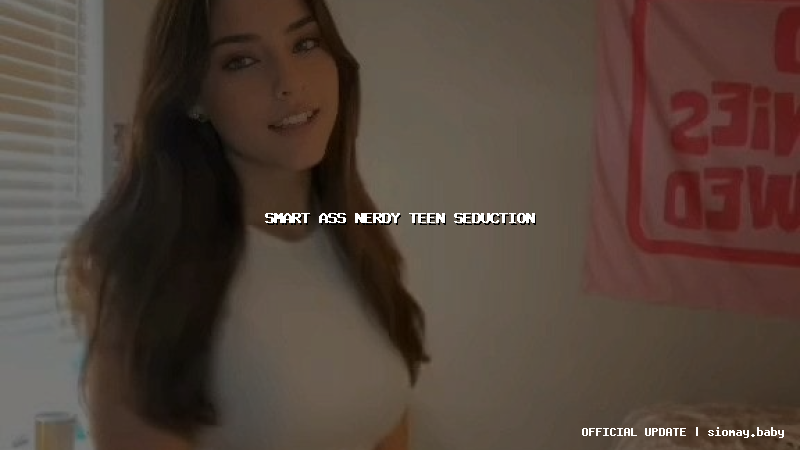 smart ass nerdy teen seduction