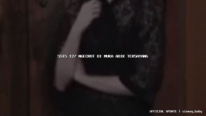 ssis 127 ngecrot di muka adik tersayang