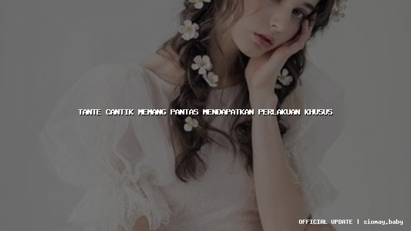 tante cantik memang pantas mendapatkan perlakuan khusus