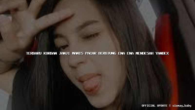 terbaru korban janji manis pacar berujung ena ena mendesah yandex
