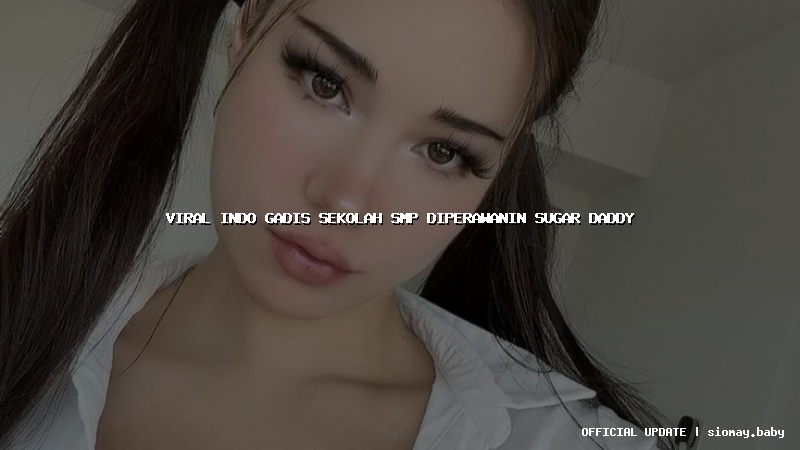 viral indo gadis sekolah smp diperawanin sugar daddy
