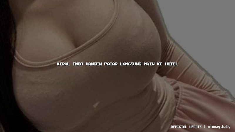 viral indo kangen pacar langsung main ke hotel