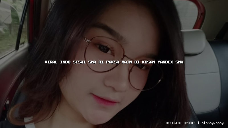 viral indo siswi sma di paksa main di kosan yandex sma