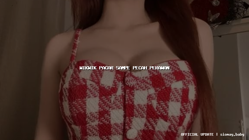 wikwik pacar sampe pecah perawan