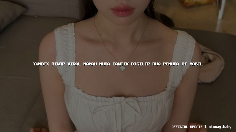 yandex binor viral mamah muda cantik digilir dua pemuda di mobil