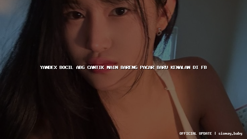 yandex bocil abg cantik main bareng pacar baru kenalan di fb