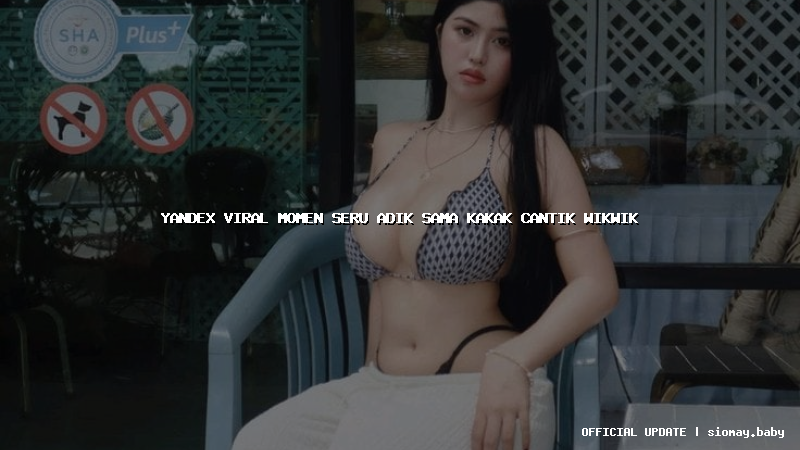 yandex viral momen seru adik sama kakak cantik wikwik